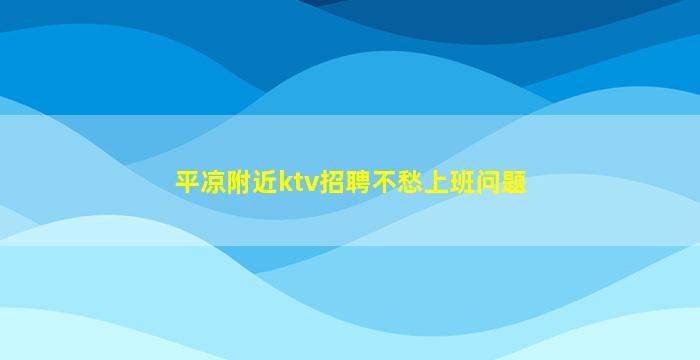 平凉附近ktv招聘不愁上班问题